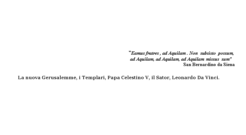 Onda 1:                                                              Eamus fratres , ad Aquilam . Non  subsisto  possum,                                                                                                           ad Aquilam, ad Aquilam, ad Aquilam missus  sum                                                                           San Bernardino da Siena             La nuova Gerusalemme, i Templari, Papa Celestino V, il Sator, Leonardo Da Vinci.