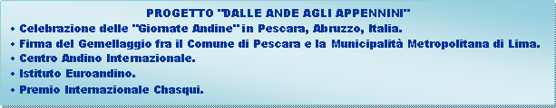 Casella di testo: PROGETTO "DALLE ANDE AGLI APPENNINI" Celebrazione delle "Giornate Andine" in Pescara, Abruzzo, Italia. Firma del Gemellaggio fra il Comune di Pescara e la Municipalit Metropolitana di Lima. Centro Andino Internazionale. Istituto Euroandino. Premio Internazionale Chasqui.